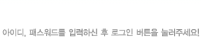 오신것을 환영합니다. 아이디,패스워드를 입력하신 후 로그인 버튼을 눌러주세요