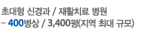 초대형 신경과/ 재활치료 특성화 병원 - 400병상/3,400평(지역 최대 규모)