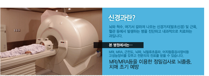 신경과란? 뇌와 척수, 여기서 갈라져 나오는 신경가지(말초신경) 및 근육, 혈관 등에서 발생하는 병을 진단하고 내과적으로 치료하는 과입니다. 본 병원에서는 MRI, MRA, 근전도, 뇌파, 뇌혈류초음파, 어지럼증검사장비등 고성능장비를 갖추고 전문의의 진료를 받을 수 있습니다. MRI/MRA등을 이용한 정밀검사로 뇌졸중, 치매 조기 예방 