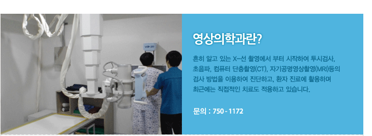 영상의학과란? 흔히 알고 있는 X-선 촬영에서 부터 시작하여 투시검사, 초음파, 컴퓨터 단층촬영(CT), 자기공명영상촬영(MRI)등의 검사 방법을 이용하여 진단하고, 환자 진료에 활용하며 최근에는 직접적인 치료도 적용하고 있습니다. 문의 : 750 - 1172